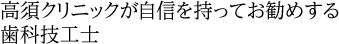 高須クリニックが自信を持ってお勧めする歯科技工士